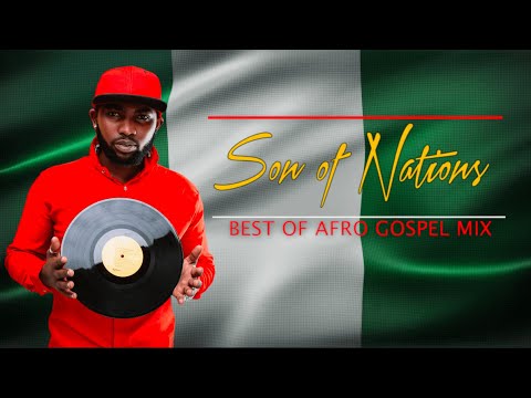 SON OF NATIONS - BEST OF AFRO GOSPEL MIX FT LIMO BLAZE,A MOSE,MERCY CHINWO,MOSES BLISS,AGENT SYNPA