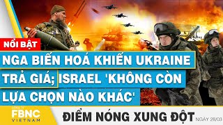 Điểm nóng xung đột 28/3 | Nga biến hoá khiến Ukraine trả giá; Israel 'không còn lựa chọn nào khác'