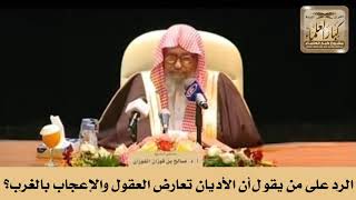 الرد على من يقول أن الأديان تعارض العقول والإعجاب بالغرب؟ الشيخ صالح الفوزان