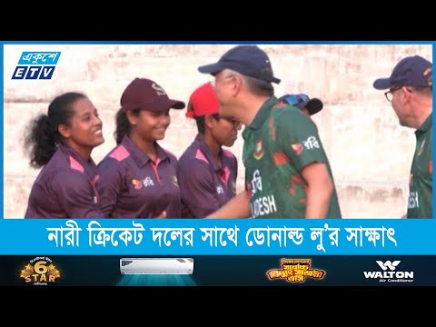 বাংলাদেশ নারী ক্রিকেট দলের সাথে ব্যাট বল হাতে মাঠেও নামেন ডোনাল্ড লু