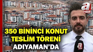 Adıyaman'da 350 Bininci Konut Teslim Ediliyor! Bölgede 45 Bin 342 Ev V