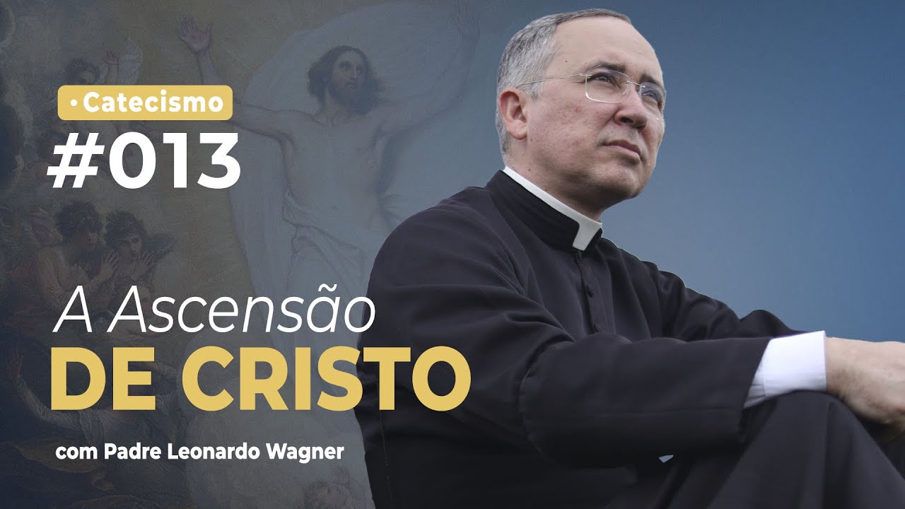 A Ascensão de Nosso Senhor Jesus Cristo | Catecismo #013