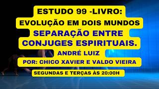 ESTUDO 99 - LIVRO: EVOLUÇÃO EM DOIS MUNDOS - SEPARAÇÃO ENTRE CONJUGES ESPIRITUAIS - ANDRÉ LUIZ