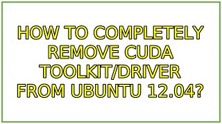 How to completely remove cuda toolkit/driver from ubuntu 12.04? (2 Solutions!!)