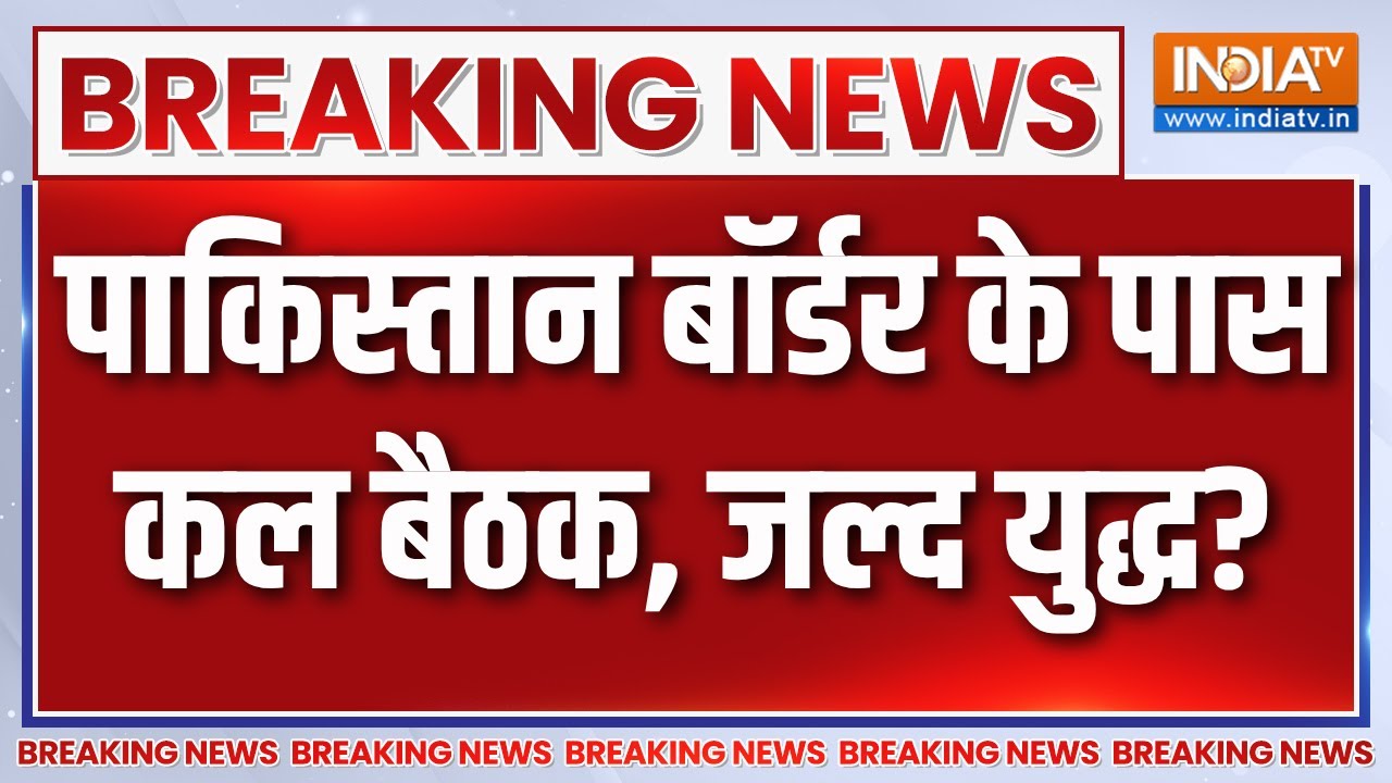 India Pakistan War LIVE : पाकिस्तान बॉर्डर के पास कल बैठक, जल्द युद्ध?