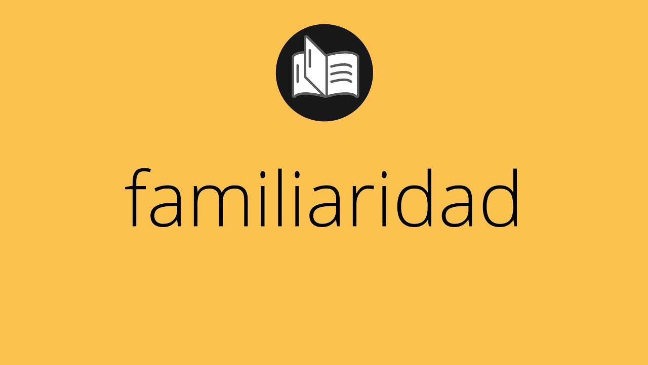 Que significa FAMILIARIDAD • familiaridad SIGNIFICADO • familiaridad DEFINICIÓN