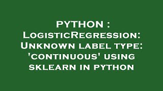 PYTHON : LogisticRegression: Unknown label type: 'continuous' using sklearn in python