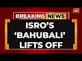 ISRO Bahubali Launch LIVE ISRO S LVM3 Bahubali Rocket Acheives Lift Off CMS 03 Satellite Launch