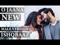 ISHQBAAZ O JAANA NEW SONG MALE VERSION FULL