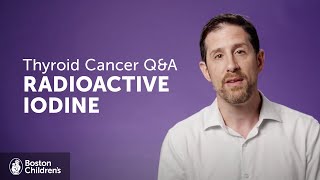 Thyroid Cancer Q&amp;A: What is Radioactive Iodine Treatment? | Boston Children’s Hospital