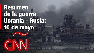 Resumen en video de la guerra Ucrania - Rusia: 10 de mayo