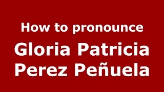 How to pronounce Gloria Patricia Perez Peñuela