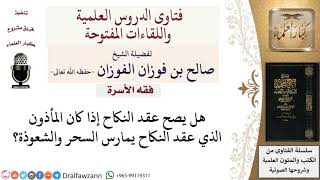 هل يصح عقد النكاح على يد مأذون يمارس السحر والشعوذة؟ لمعالي الشيخ صالح الفوزان