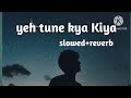 Yeh Tune Kya Kiya Slowed Reverb