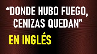 “DONDE HUBO FUEGO, CENIZAS QUEDAN” EN INGLÉS
