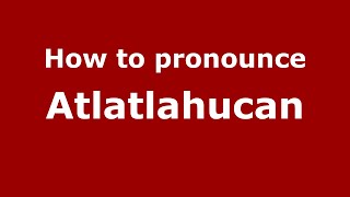 How to pronounce Atlatlahucan