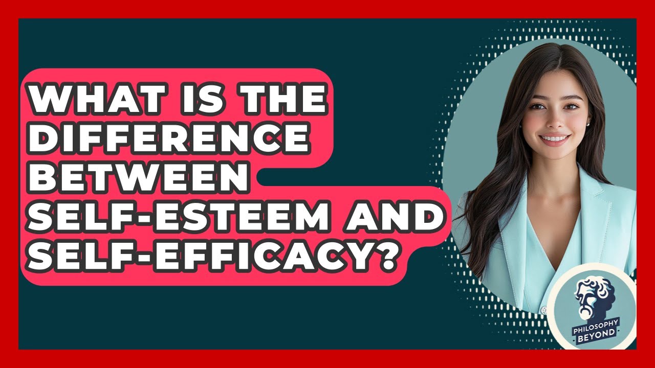 What Is The Difference Between Self-esteem And Self-efficacy? - Philosophy Beyond