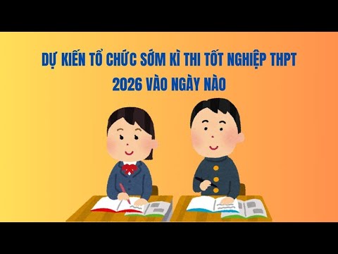 Dự kiến tổ chức sớm kì thi tốt nghiệp THPT 2026 vào ngày nào