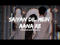 Saiyan Dil Mein Aana Re Slowed Reverb