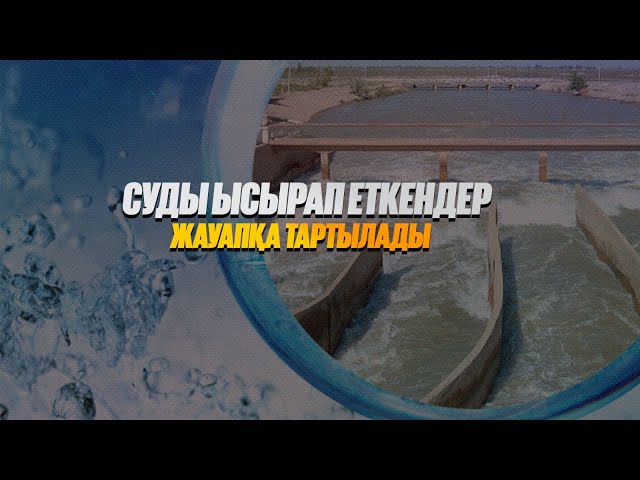 Суды ысырап еткендер жауапқа тартылады