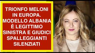 TRIONFO MELONI IN EUROPA. MODELLO ALBANIA È LEGITTIMO SINISTRA E GIUDICI SPALLEGGIANTI SILENZIATI