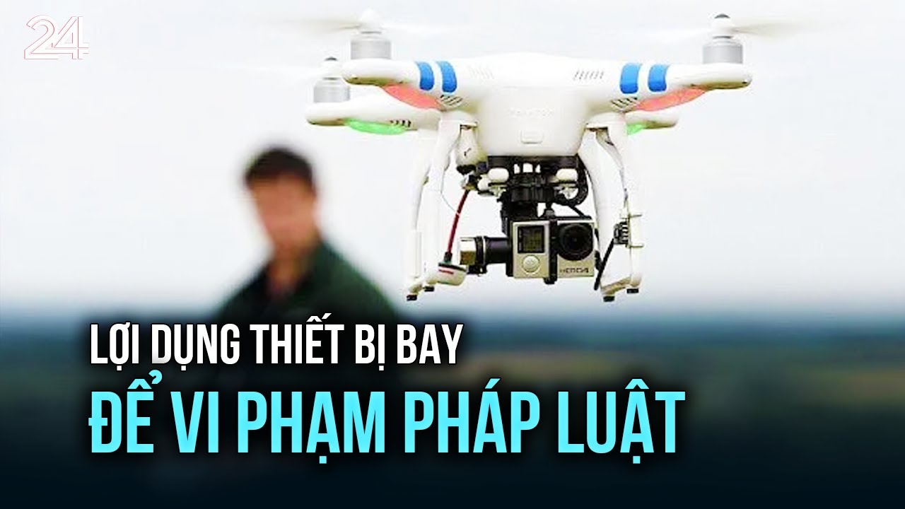 Lợi dụng thiết bị bay để vi phạm pháp luật | VTV24