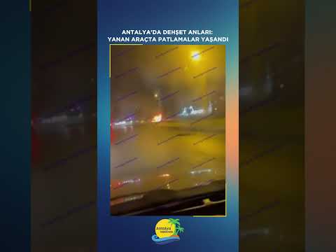 Antalya'da dehşet anları: Yanan araçta patlamalar yaşandı