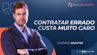 CONTRATAR ERRADO É PIOR QUE LANÇAR PRODUTO RUIM EXPLICA GUSTAVO ARANTES | PAPO DE GESTÃO