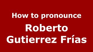 How to pronounce Roberto Gutierrez Frías