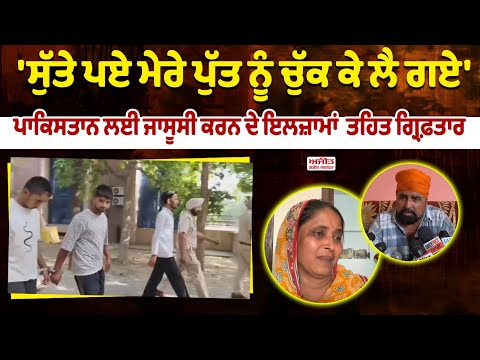 'ਸੁੱਤੇ ਪਏ ਮੇਰੇ ਪੁੱਤ ਨੂੰ ਚੁੱਕ ਕੇ ਲੈ ਗਏ', ਪਾਕਿਸਤਾਨ ਲਈ ਜਾਸੂਸੀ ਕਰਨ ਦੇ ਇਲਜ਼ਾਮਾਂ ਤਹਿਤ ਗ੍ਰਿਫ਼ਤਾਰ