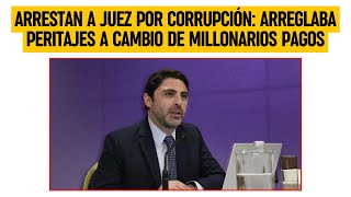 Arrestan a JUEZ por CORRUPCIÓN: Arreglaba peritajes a cambio de millonarios pagos