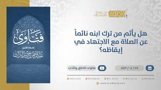 صورة هل يأثم من ترك ابنه نائماً عن الصلاة مع الاجتهاد في إيقاظه؟  - الشيخ عبدالرحمن البراك (13077)