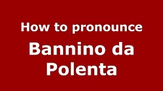 How to pronounce Bannino Da Polenta