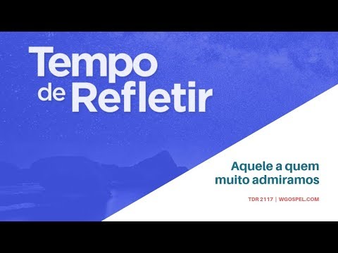 Tempo de Refletir 2117 - Aquele a quem muito admiramos