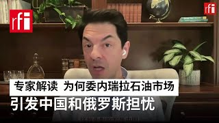 专家深度解读：为什么马杜罗被捕后，委内瑞拉石油市场引发中国和俄罗斯担忧？