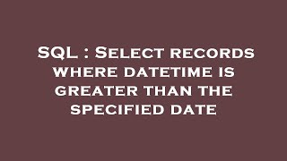 SQL : Select records where datetime is greater than the specified date 