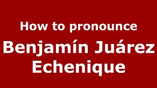 How to pronounce Benjamín Juárez Echenique
