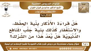 صورة [313 /641] هل قراءة الأذكار بنية الحفظ، والاستغفار بنية جلب المنافع يعد من الشرك؟ الشيخ صالح الفوزان