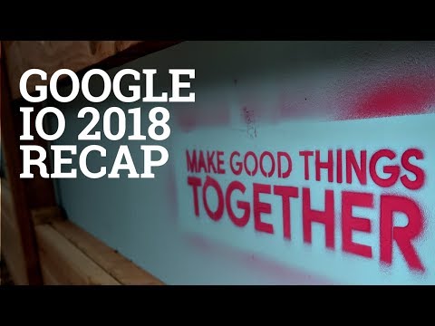 Google IO 2018 Recap Make Good Things Together