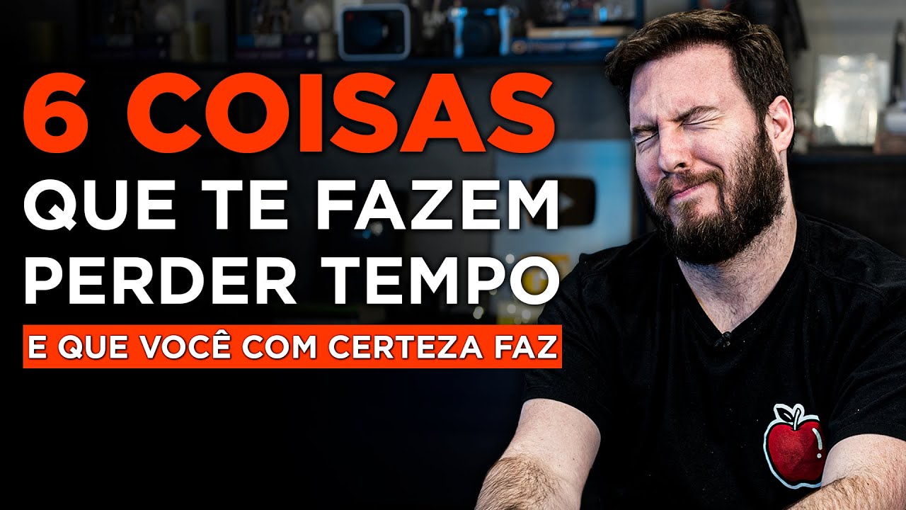 6 COISAS QUE VOCÊ NÃO DEVE PERDER SEU TEMPO! (mas que você pode estar perdendo)