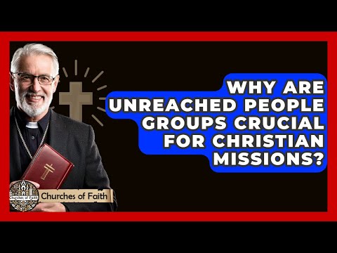 Why Are Unreached People Groups Crucial For Christian Missions? - Churches Of Faith