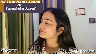 Na Tum Hame Jaano | Vanshika Jaral | Singvanz |