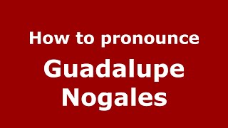 How to pronounce Guadalupe Nogales
