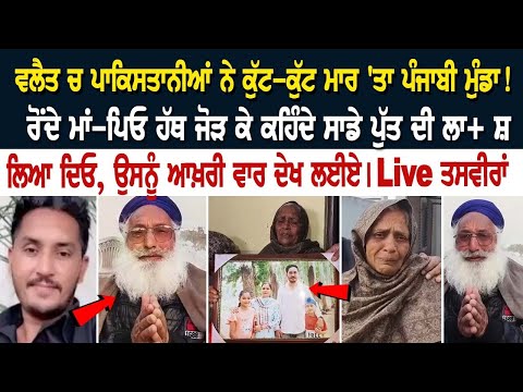 ਵਲੈਤ ਚ ਪਾਕਿਸਤਾਨੀਆਂ ਨੇ ਕੁੱਟ-ਕੁੱਟ ਮਾਰ 'ਤਾ ਪੰਜਾਬੀ ਮੁੰਡਾ! ਰੋਂਦੇ ਮਾਂ-ਪਿਓ ਹੱਥ ਜੋੜ ਕੇ ਕਹਿੰਦੇ ਸਾਡੇ ਪੁੱਤ