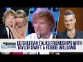 Ed Sheeran on Friendships With Taylor Swift, Robbie Williams, Chris Martin, and More