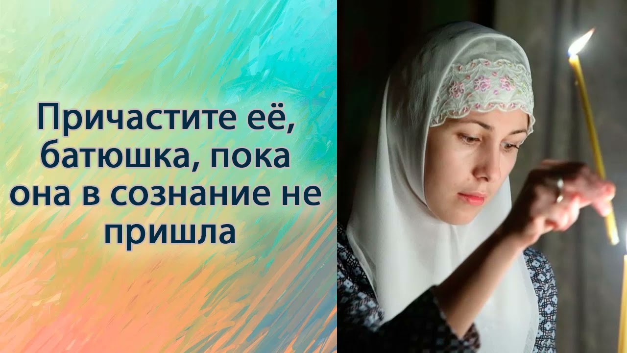 Причастите её, батюшка, пока она в сознание не пришла.