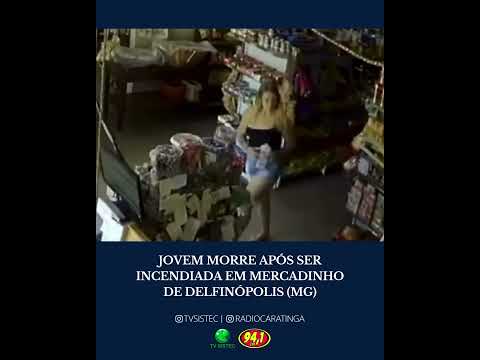 JOVEM MORRE APÓS SER INCENDIADA EM MERCADINHO DE DELFINÓPOLIS (MG)