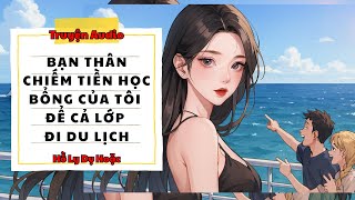 TRUYỆN AUDIO // HỒ LY DỤ HOẶC SỐ 138 // BẠN THÂN CHIẾM TIỀN HỌC BỔNG CỦA TÔI ĐỂ CẢ LỚP ĐI DU LỊCH