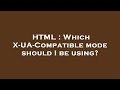 HTML Which X UA Compatible Mode Should I Be Using