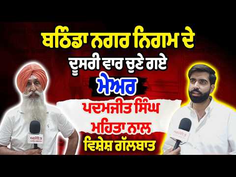 ਬਠਿੰਡਾ ਨਗਰ ਨਿਗਮ ਦੇ ਦੂਸਰੀ ਵਾਰ ਚੁਣੇ ਗਏ   ਮੇਅਰ ਪਦਮਜੀਤ ਸਿੰਘ ਮਹਿਤਾ ਨਾਲ ਵਿਸ਼ੇਸ਼ ਗੱਲਬਾਤ